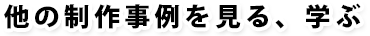 他の制作事例を見る、学ぶ